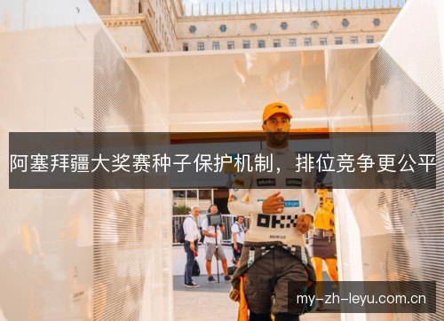 阿塞拜疆大奖赛种子保护机制,排位竞争更公平 阿塞拜疆大奖赛种子保护机制,排位竞争更公平