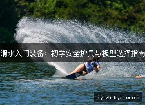 滑水入门装备：初学安全护具与板型选择指南