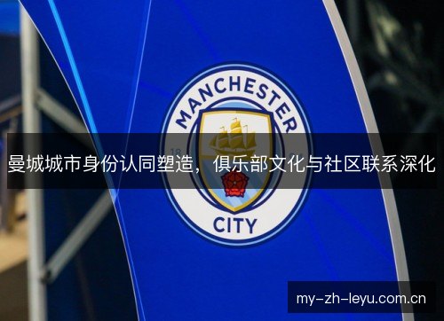 曼城城市身份认同塑造，俱乐部文化与社区联系深化